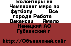 Волонтеры на Чемпионат мира по футболу 2018. - Все города Работа » Вакансии   . Ямало-Ненецкий АО,Губкинский г.